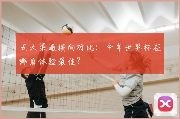 五大渠道横向对比:今年世界杯在哪看体验最佳?