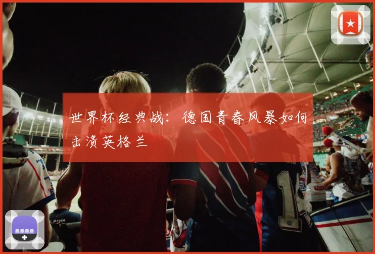 世界杯经典战：德国青春风暴如何击溃英格兰