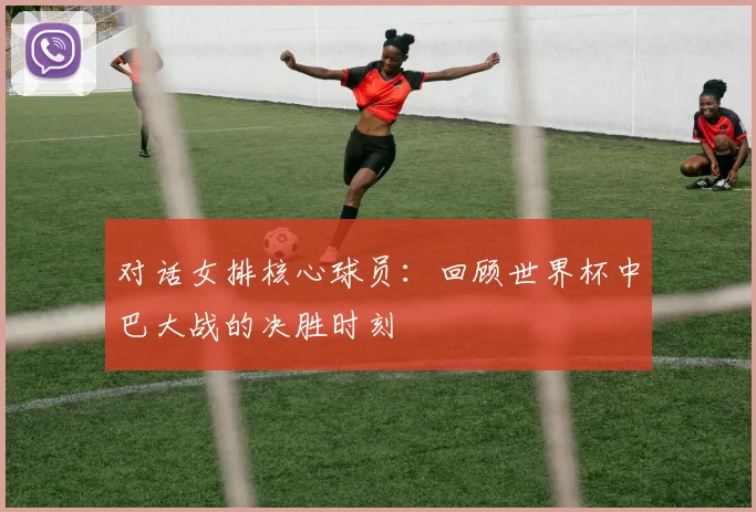 对话女排核心球员:回顾世界杯中巴大战的决胜时刻