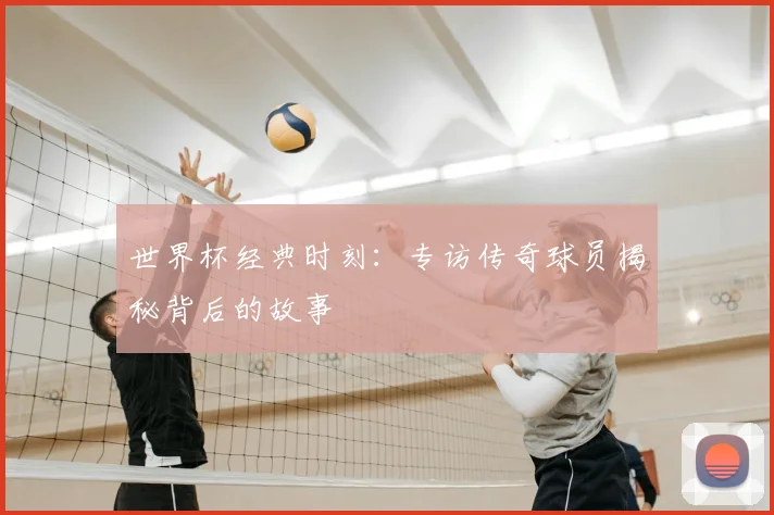 世界杯经典时刻：专访传奇球员揭秘背后的故事