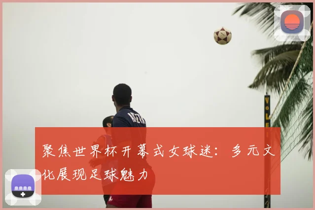 聚焦世界杯开幕式女球迷：多元文化展现足球魅力