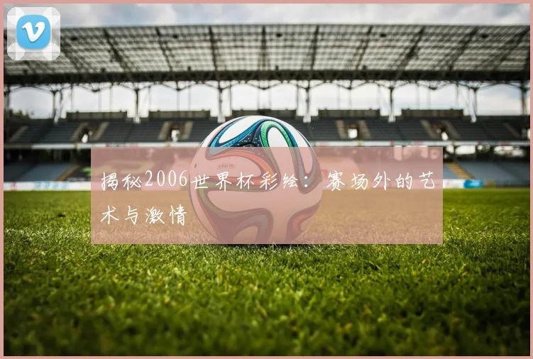 揭秘2006世界杯彩绘：赛场外的艺术与激情