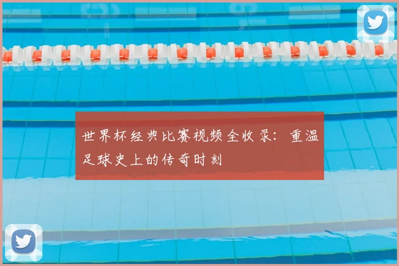 世界杯经典比赛视频全收录：重温足球史上的传奇时刻