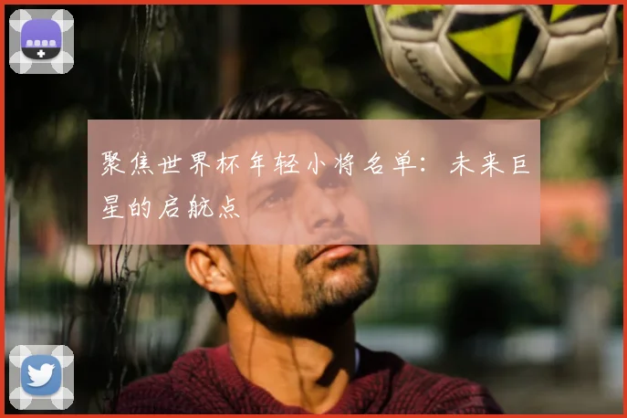 聚焦世界杯年轻小将名单：未来巨星的启航点