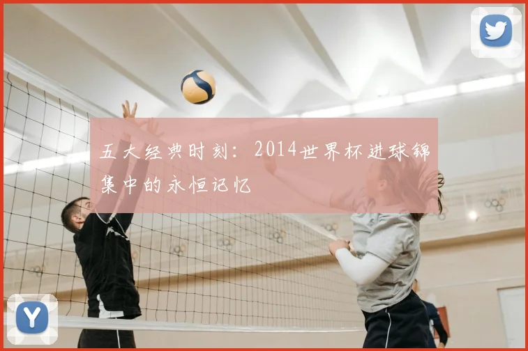 五大经典时刻:2014世界杯进球锦集中的永恒记忆