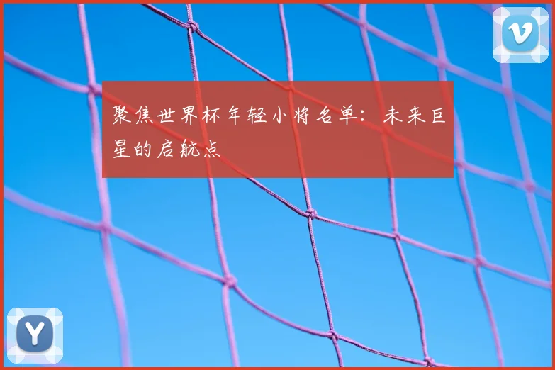 聚焦世界杯年轻小将名单：未来巨星的启航点