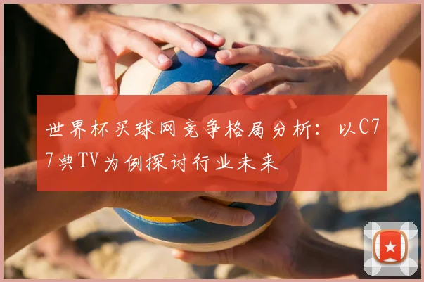 世界杯买球网竞争格局分析：以C77典TV为例探讨行业未来