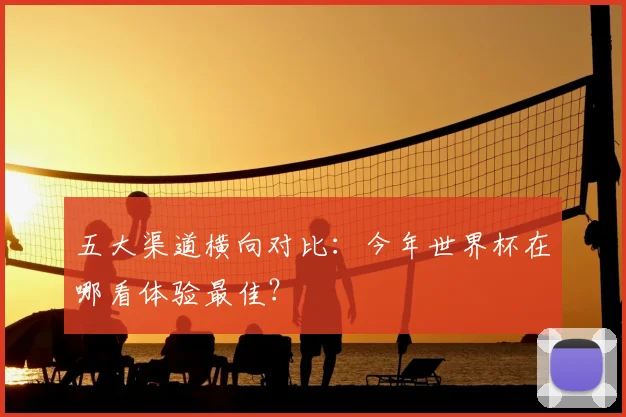 五大渠道横向对比:今年世界杯在哪看体验最佳?