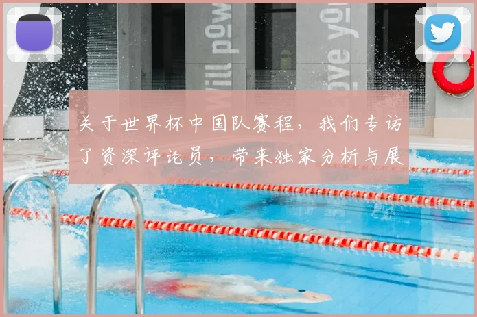 关于世界杯中国队赛程，我们专访了资深评论员，带来独家分析与展望
