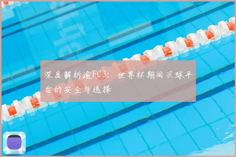 深度解析逾FC3：世界杯期间买球平台的安全与选择
