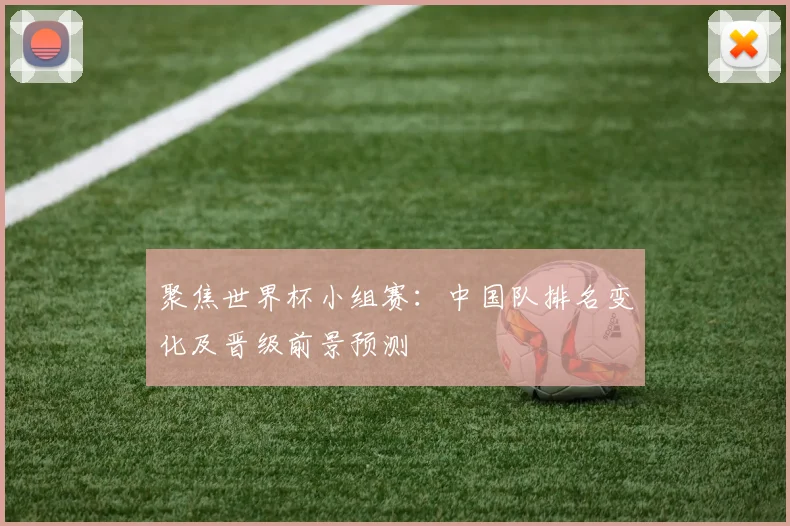 聚焦世界杯小组赛：中国队排名变化及晋级前景预测