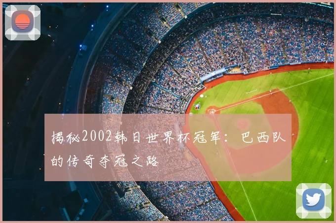 揭秘2002韩日世界杯冠军：巴西队的传奇夺冠之路