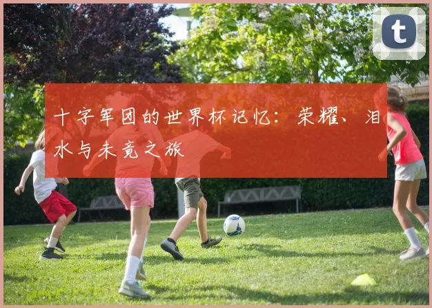 十字军团的世界杯记忆:荣耀、泪水与未竟之旅