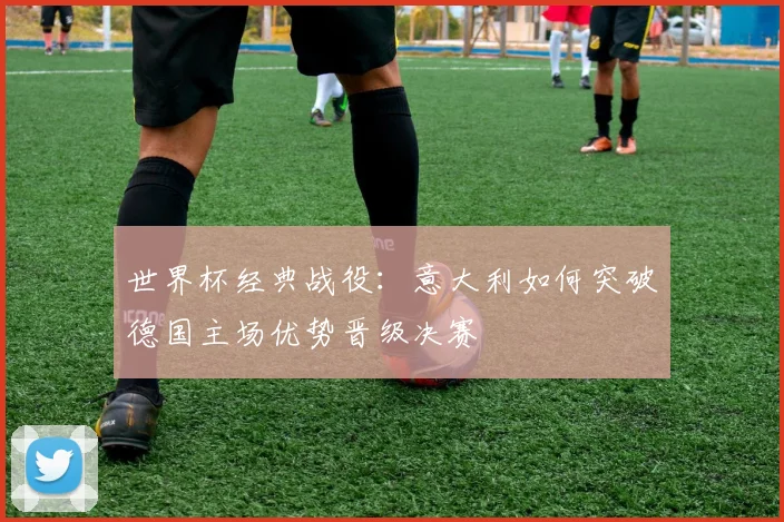 世界杯经典战役：意大利如何突破德国主场优势晋级决赛
