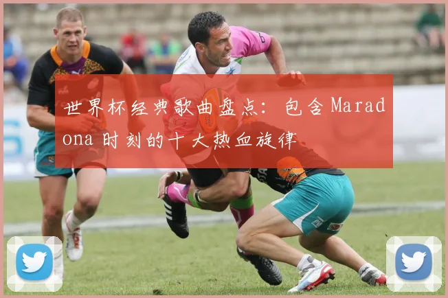 世界杯经典歌曲盘点：包含 Maradona 时刻的十大热血旋律