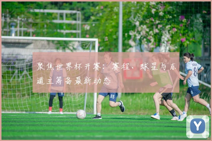 聚焦世界杯开赛：赛程、球星与东道主筹备最新动态