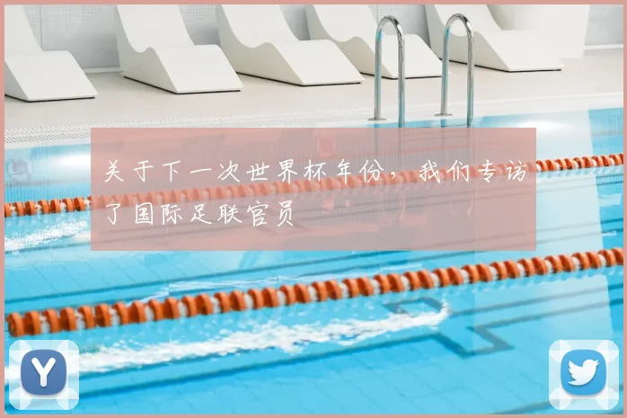 关于下一次世界杯年份，我们专访了国际足联官员