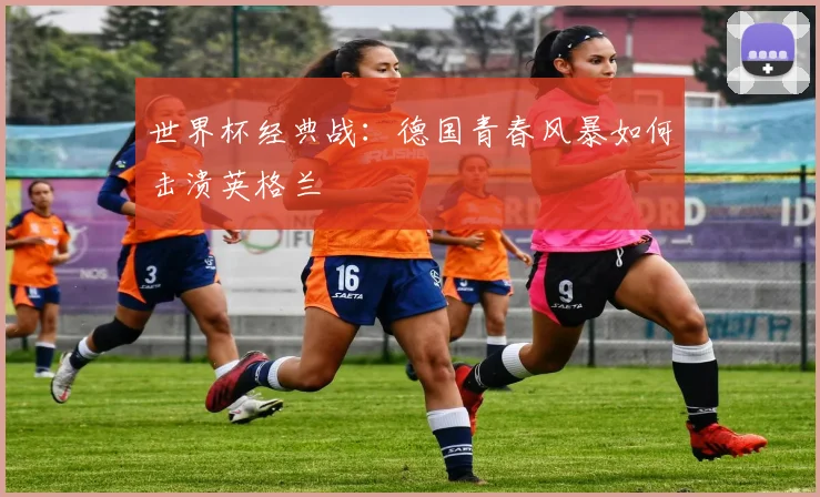 世界杯经典战：德国青春风暴如何击溃英格兰