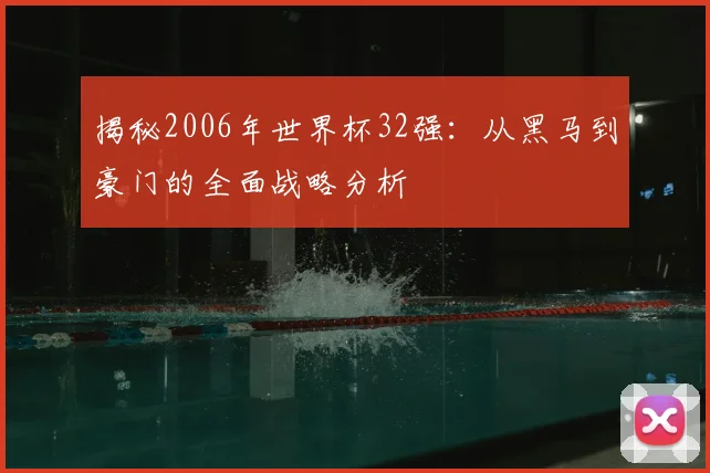 揭秘2006年世界杯32强：从黑马到豪门的全面战略分析