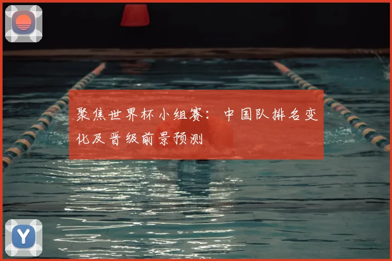 聚焦世界杯小组赛：中国队排名变化及晋级前景预测