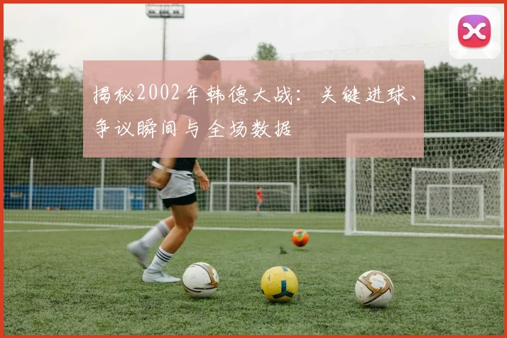 揭秘2002年韩德大战：关键进球、争议瞬间与全场数据