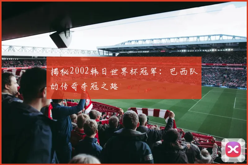 揭秘2002韩日世界杯冠军：巴西队的传奇夺冠之路