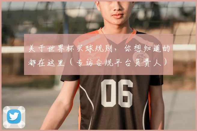 关于世界杯买球规则，你想知道的都在这里（专访合规平台负责人）