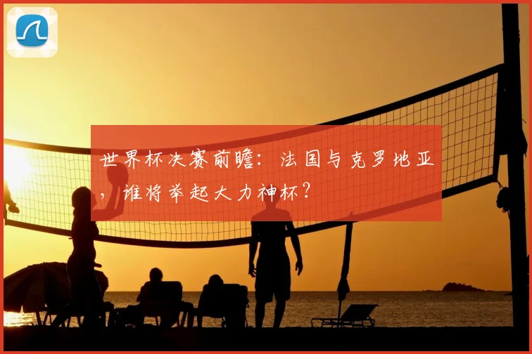 世界杯决赛前瞻：法国与克罗地亚，谁将举起大力神杯？