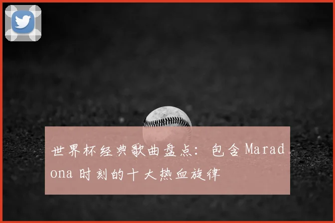 世界杯经典歌曲盘点：包含 Maradona 时刻的十大热血旋律
