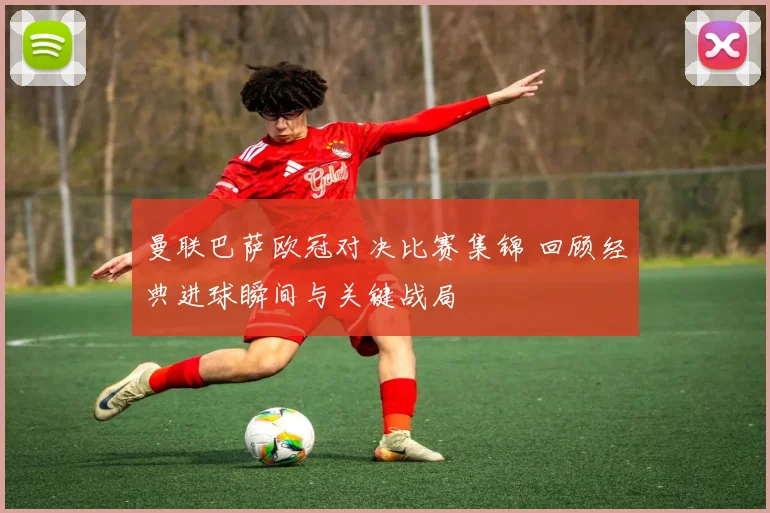 曼联巴萨欧冠对决比赛集锦 回顾经典进球瞬间与关键战局