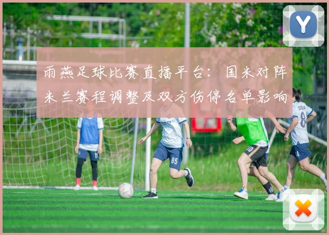雨燕足球比赛直播平台：国米对阵米兰赛程调整及双方伤停名单影响