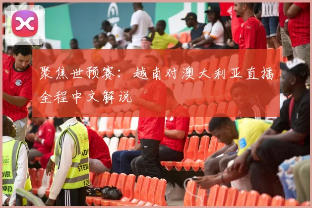 聚焦世预赛：越南对澳大利亚直播全程中文解说