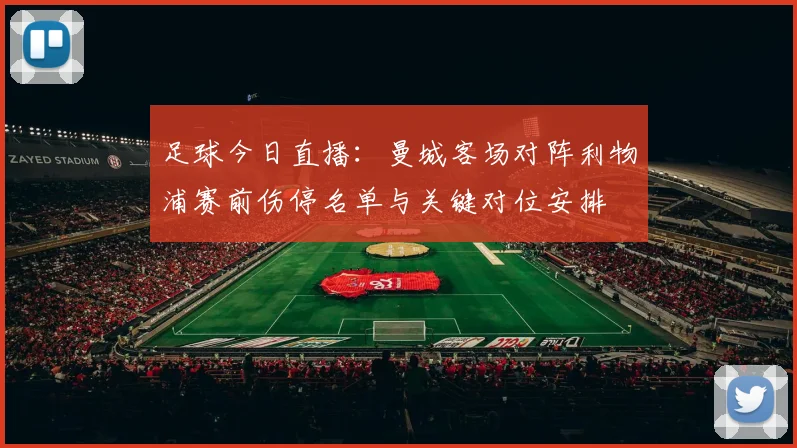 足球今日直播：曼城客场对阵利物浦赛前伤停名单与关键对位安排