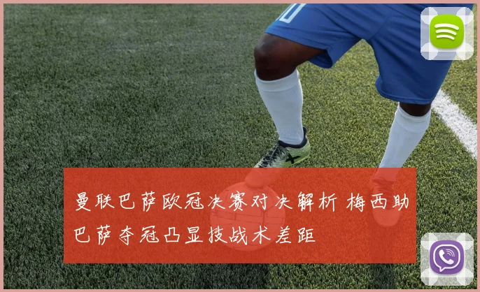 曼联巴萨欧冠决赛对决解析 梅西助巴萨夺冠凸显技战术差距
